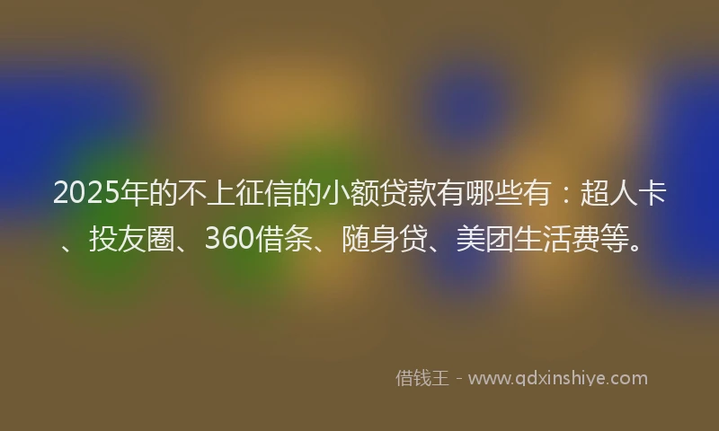 2025年的不上征信的小额贷款有哪些有：超人卡、投友圈、360借条、随身贷、美团生活费等。
