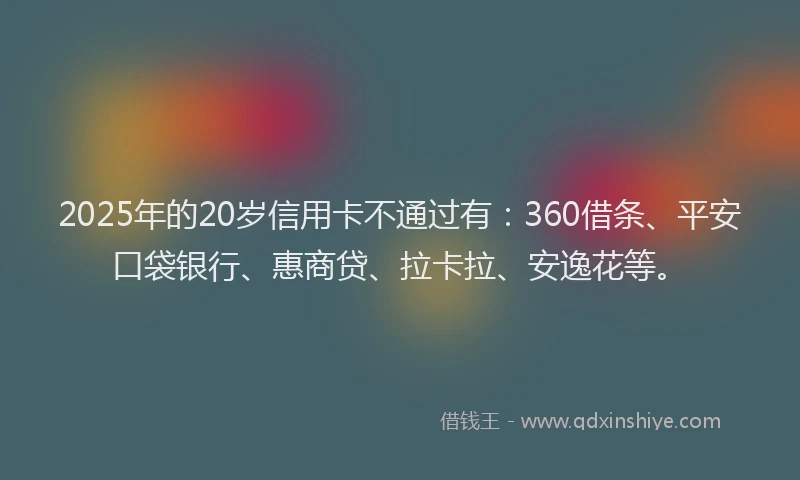 2025年的20岁信用卡不通过有：360借条、平安口袋银行、惠商贷、拉卡拉、安逸花等。