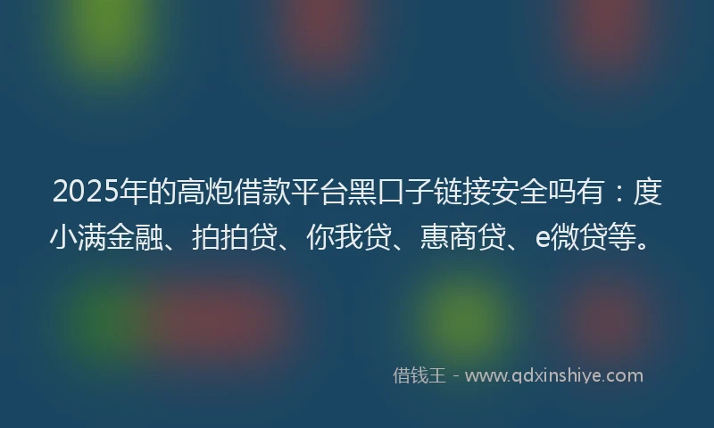 2025年的高炮借款平台黑口子链接安全吗有：度小满金融、拍拍贷、你我贷、惠商贷、e微贷等。