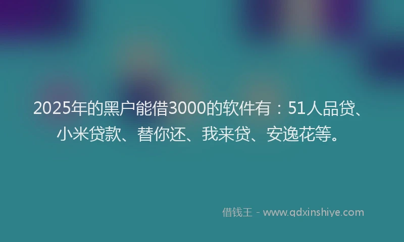 2025年的黑户能借3000的软件有：51人品贷、小米贷款、替你还、我来贷、安逸花等。