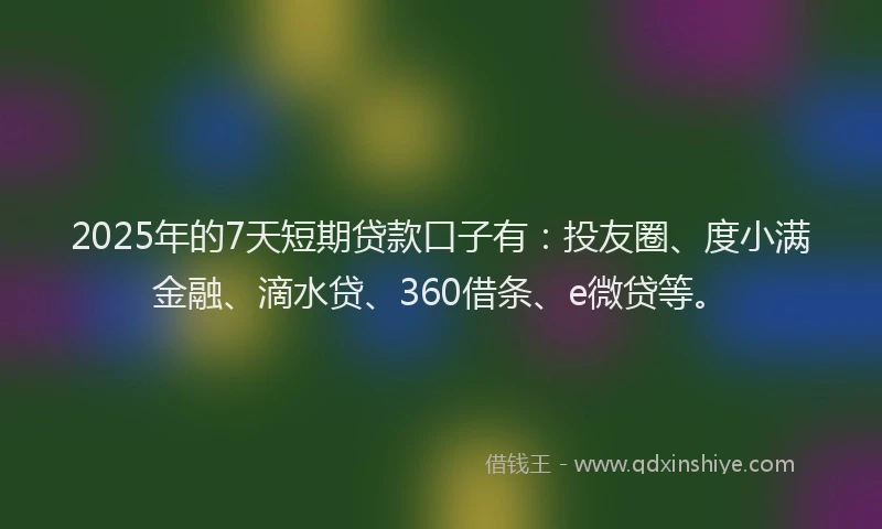 2025年的7天短期贷款口子有：投友圈、度小满金融、滴水贷、360借条、e微贷等。