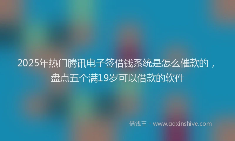 2025年热门腾讯电子签借钱系统是怎么催款的，盘点五个满19岁可以借款的软件