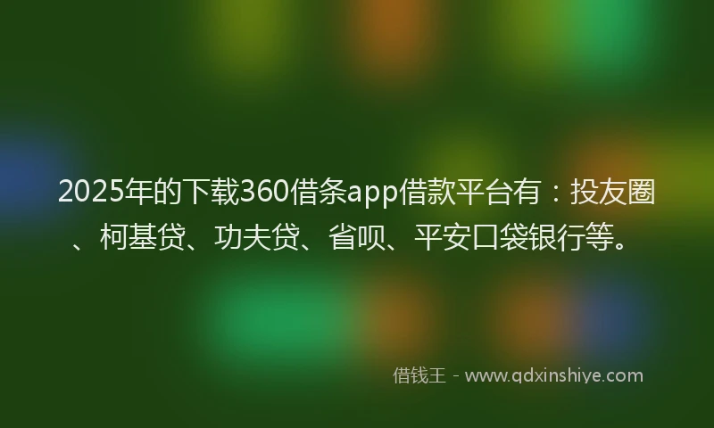 2025年的下载360借条app借款平台有：投友圈、柯基贷、功夫贷、省呗、平安口袋银行等。