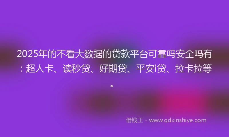 2025年的不看大数据的贷款平台可靠吗安全吗有：超人卡、读秒贷、好期贷、平安i贷、拉卡拉等。