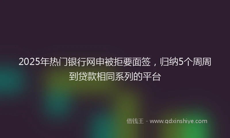 2025年热门银行网申被拒要面签，归纳5个周周到贷款相同系列的平台