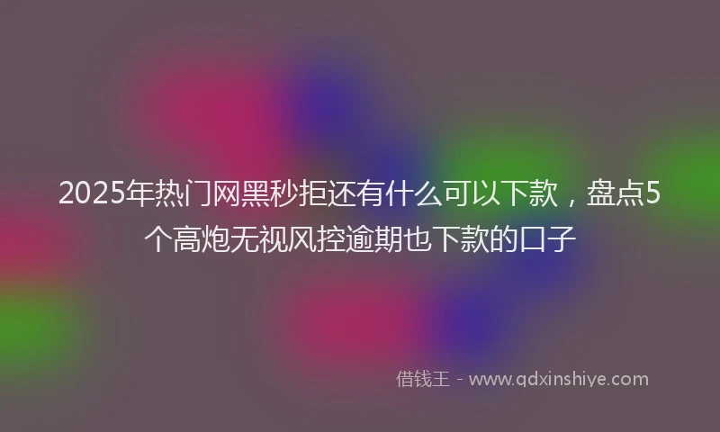 2025年热门网黑秒拒还有什么可以下款，盘点5个高炮无视风控逾期也下款的口子