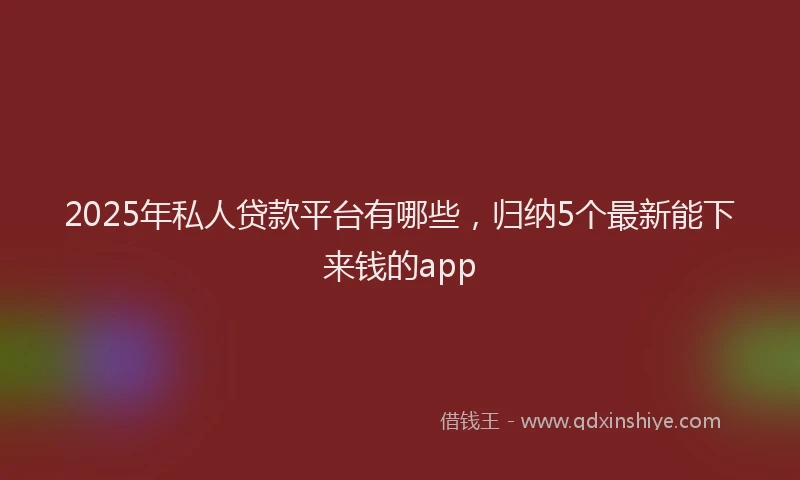 2025年私人贷款平台有哪些，归纳5个最新能下来钱的app