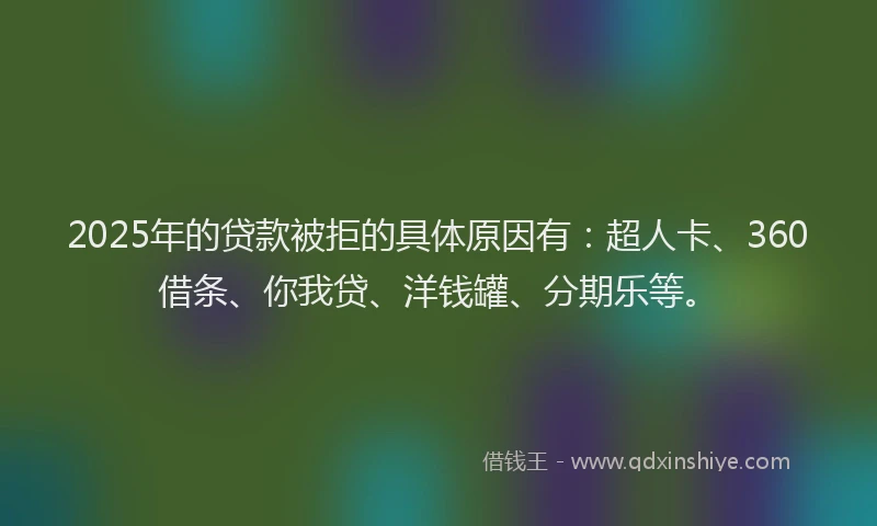 2025年的贷款被拒的具体原因有：超人卡、360借条、你我贷、洋钱罐、分期乐等。