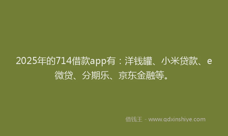 2025年的714借款app有：洋钱罐、小米贷款、e微贷、分期乐、京东金融等。