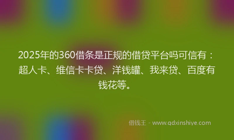 2025年的360借条是正规的借贷平台吗可信有：超人卡、维信卡卡贷、洋钱罐、我来贷、百度有钱花等。