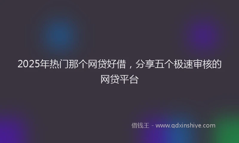 2025年热门那个网贷好借，分享五个极速审核的网贷平台