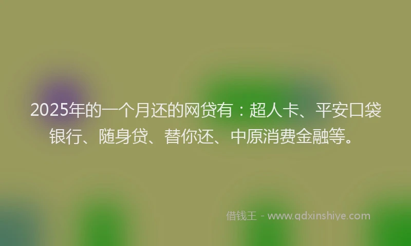 2025年的一个月还的网贷有：超人卡、平安口袋银行、随身贷、替你还、中原消费金融等。
