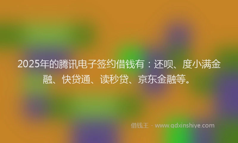2025年的腾讯电子签约借钱有：还呗、度小满金融、快贷通、读秒贷、京东金融等。