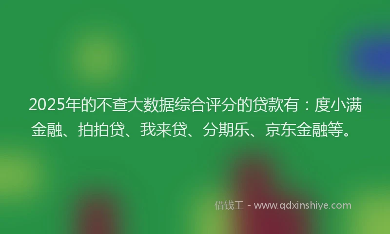 2025年的不查大数据综合评分的贷款有：度小满金融、拍拍贷、我来贷、分期乐、京东金融等。