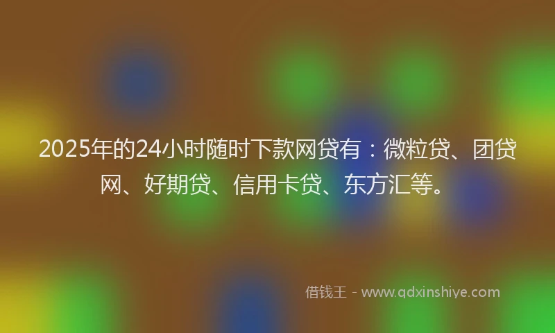 2025年的24小时随时下款网贷有：微粒贷、团贷网、好期贷、信用卡贷、东方汇等。