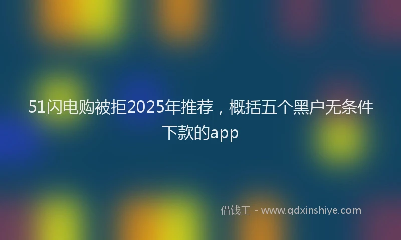 51闪电购被拒2025年推荐，概括五个黑户无条件下款的app
