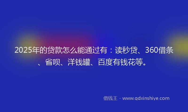 2025年的贷款怎么能通过有：读秒贷、360借条、省呗、洋钱罐、百度有钱花等。
