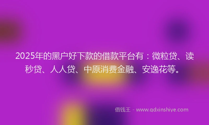 2025年的黑户好下款的借款平台有：微粒贷、读秒贷、人人贷、中原消费金融、安逸花等。