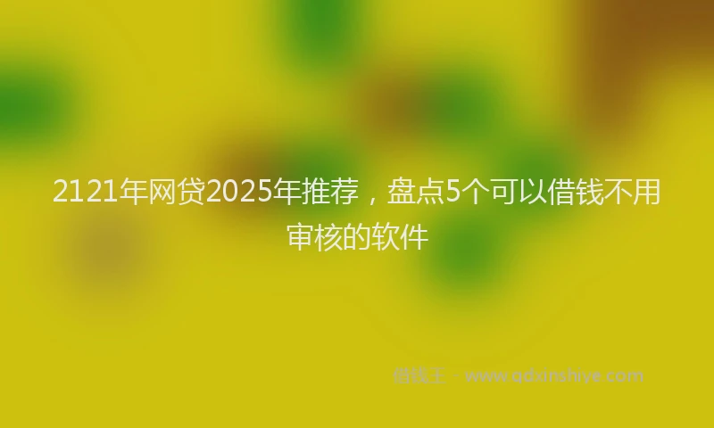 2121年网贷2025年推荐，盘点5个可以借钱不用审核的软件