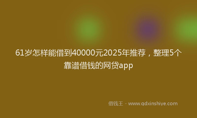 61岁怎样能借到40000元2025年推荐，整理5个靠谱借钱的网贷app