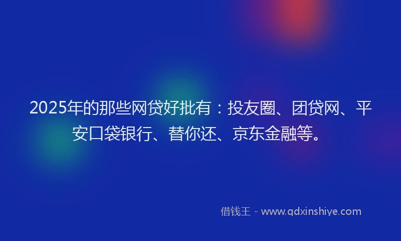 2025年的那些网贷好批有：投友圈、团贷网、平安口袋银行、替你还、京东金融等。