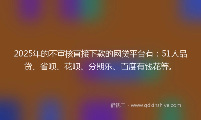 2025年的不审核直接下款的网贷平台有：51人品贷、省呗、花呗、分期乐、百度有钱花等。