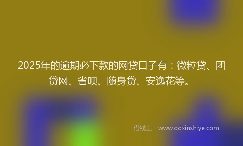 2025年的逾期必下款的网贷口子有：微粒贷、团贷网、省呗、随身贷、安逸花等。