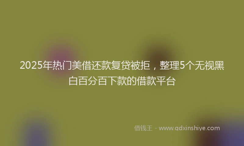 2025年热门美借还款复贷被拒，整理5个无视黑白百分百下款的借款平台