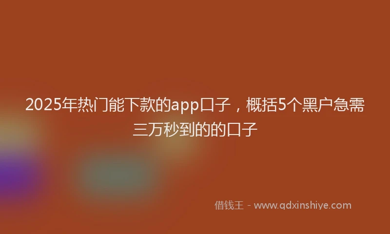 2025年热门能下款的app口子，概括5个黑户急需三万秒到的的口子