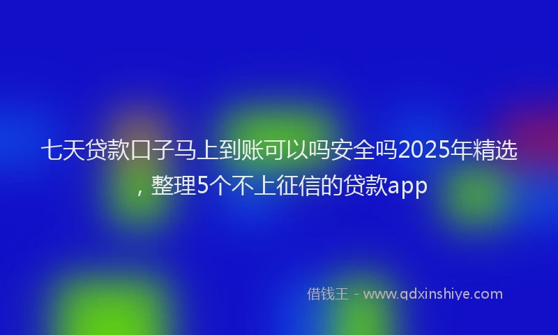 七天贷款口子马上到账可以吗安全吗2025年精选，整理5个不上征信的贷款app