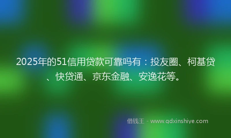 2025年的51信用贷款可靠吗有：投友圈、柯基贷、快贷通、京东金融、安逸花等。