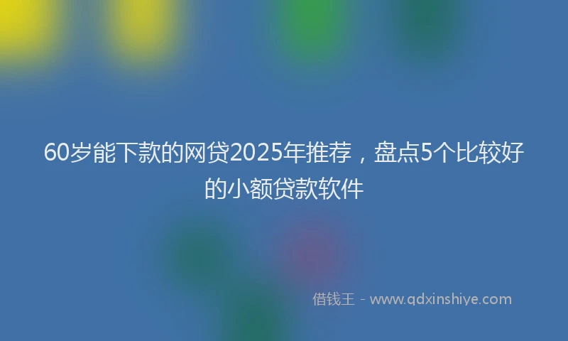 60岁能下款的网贷2025年推荐，盘点5个比较好的小额贷款软件