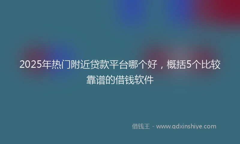 2025年热门附近贷款平台哪个好，概括5个比较靠谱的借钱软件