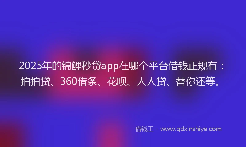 2025年的锦鲤秒贷app在哪个平台借钱正规有：拍拍贷、360借条、花呗、人人贷、替你还等。