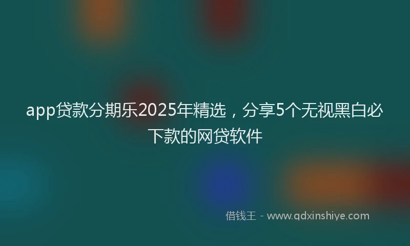 app贷款分期乐2025年精选，分享5个无视黑白必下款的网贷软件