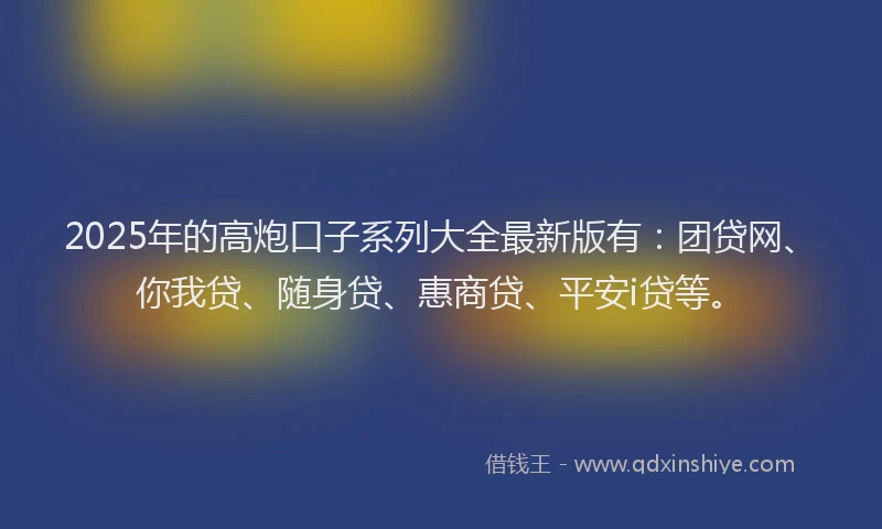 2025年的高炮口子系列大全最新版有：团贷网、你我贷、随身贷、惠商贷、平安i贷等。
