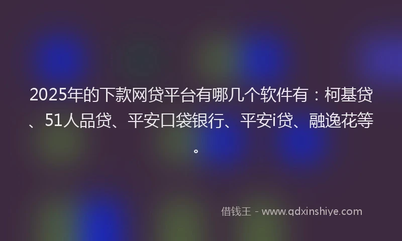 2025年的下款网贷平台有哪几个软件有：柯基贷、51人品贷、平安口袋银行、平安i贷、融逸花等。