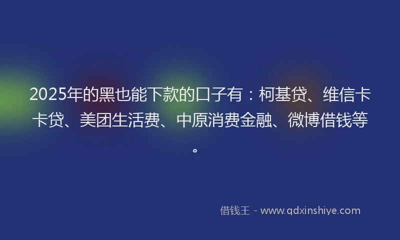 2025年的黑也能下款的口子有：柯基贷、维信卡卡贷、美团生活费、中原消费金融、微博借钱等。