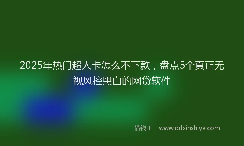 2025年热门超人卡怎么不下款，盘点5个真正无视风控黑白的网贷软件