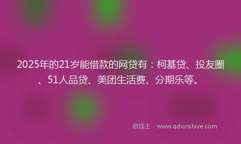 2025年的21岁能借款的网贷有：柯基贷、投友圈、51人品贷、美团生活费、分期乐等。