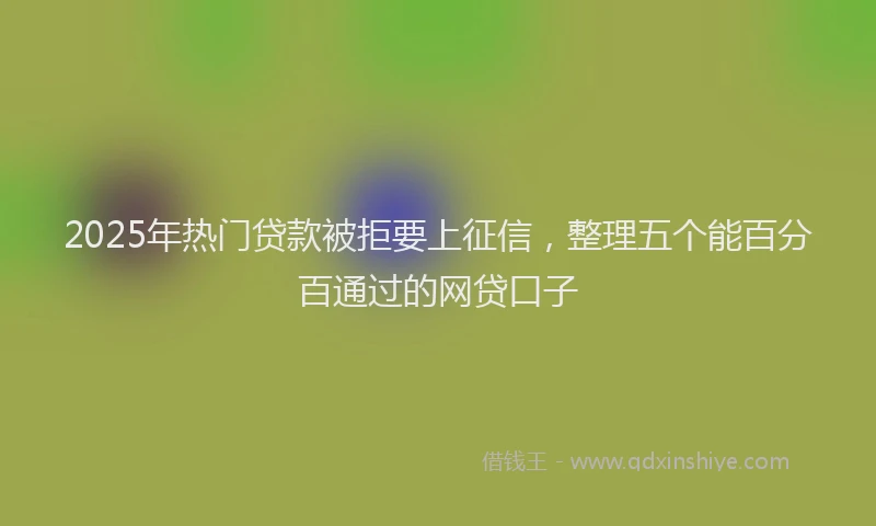 2025年热门贷款被拒要上征信，整理五个能百分百通过的网贷口子
