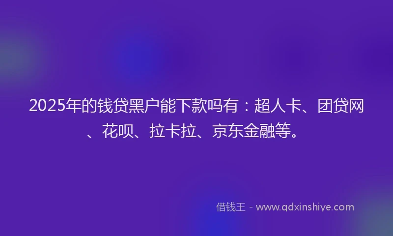2025年的钱贷黑户能下款吗有：超人卡、团贷网、花呗、拉卡拉、京东金融等。