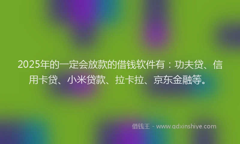 2025年的一定会放款的借钱软件有：功夫贷、信用卡贷、小米贷款、拉卡拉、京东金融等。