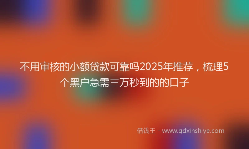 不用审核的小额贷款可靠吗2025年推荐，梳理5个黑户急需三万秒到的的口子