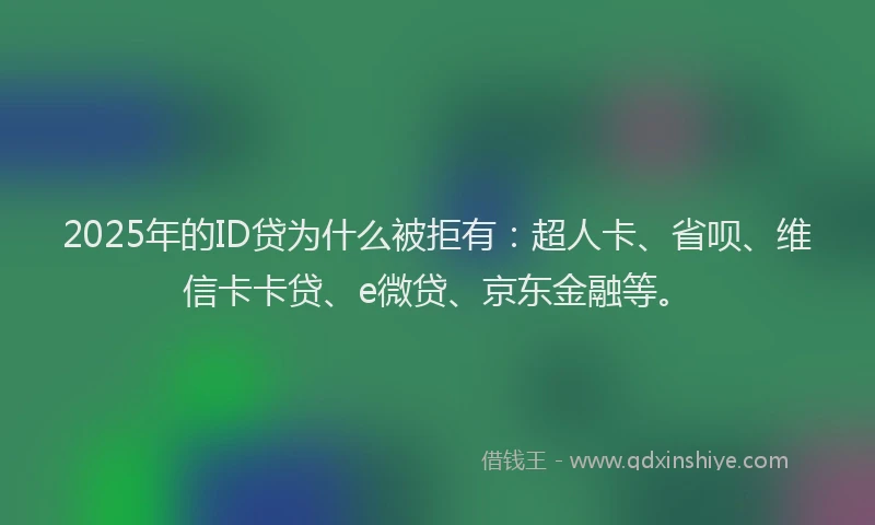 2025年的ID贷为什么被拒有：超人卡、省呗、维信卡卡贷、e微贷、京东金融等。
