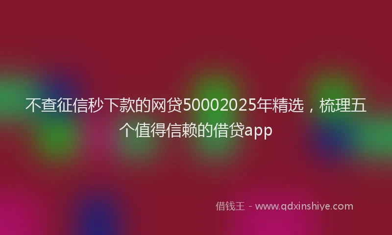 不查征信秒下款的网贷50002025年精选，梳理五个值得信赖的借贷app