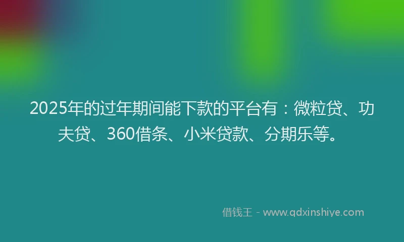 2025年的过年期间能下款的平台有:微粒贷、功夫贷、360借条、小米贷款、分期乐等。