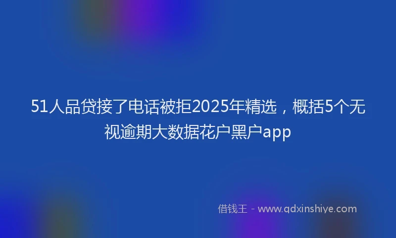 51人品贷接了电话被拒2025年精选，概括5个无视逾期大数据花户黑户app