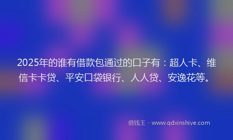 2025年的谁有借款包通过的口子有：超人卡、维信卡卡贷、平安口袋银行、人人贷、安逸花等。