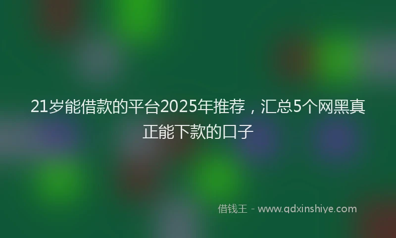 21岁能借款的平台2025年推荐，汇总5个网黑真正能下款的口子